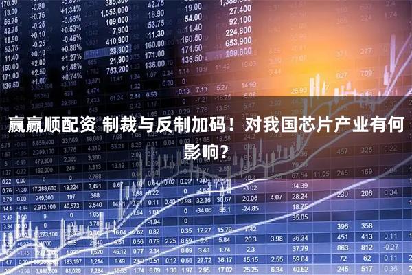 赢赢顺配资 制裁与反制加码！对我国芯片产业有何影响？