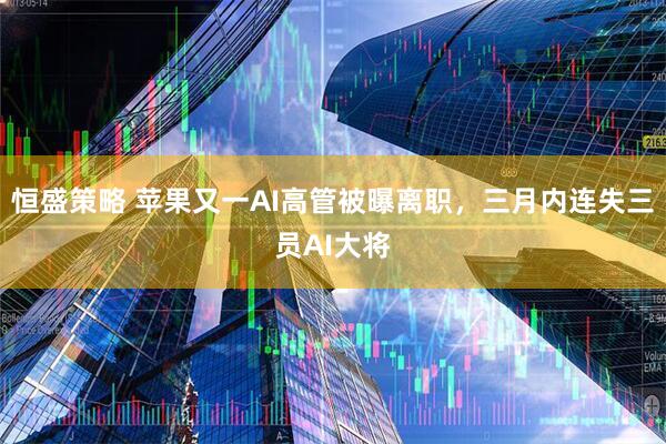 恒盛策略 苹果又一AI高管被曝离职，三月内连失三员AI大将