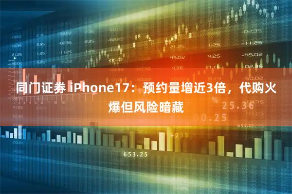同门证券 iPhone17：预约量增近3倍，代购火爆但风险暗藏