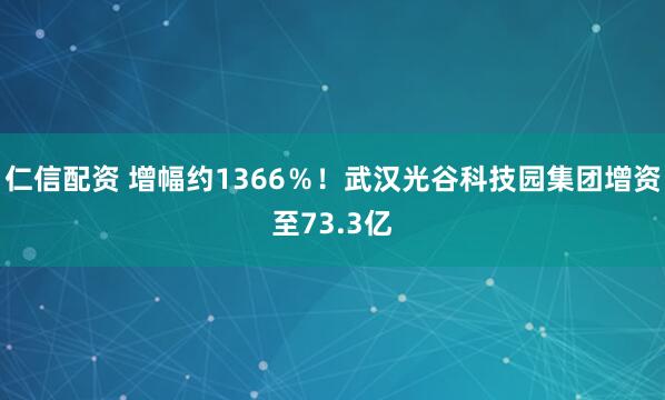 仁信配资 增幅约1366％！武汉光谷科技园集团增资至73.3亿