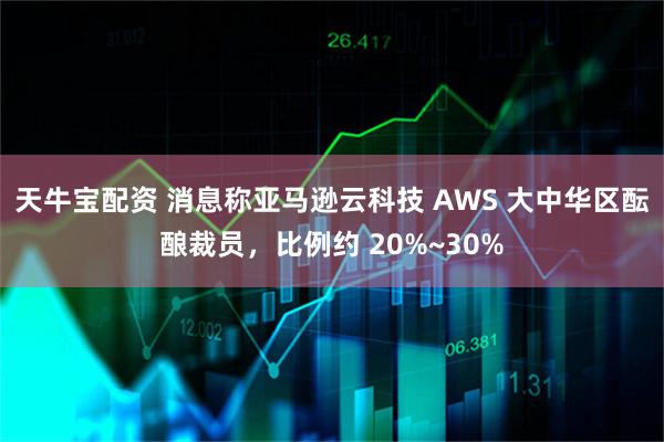 天牛宝配资 消息称亚马逊云科技 AWS 大中华区酝酿裁员，比例约 20%~30%