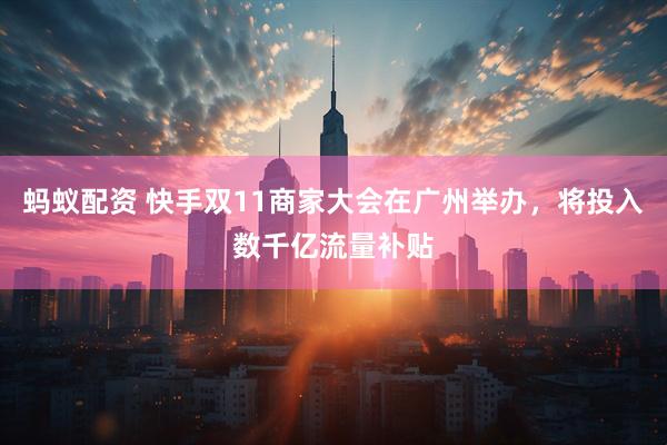 蚂蚁配资 快手双11商家大会在广州举办，将投入数千亿流量补贴