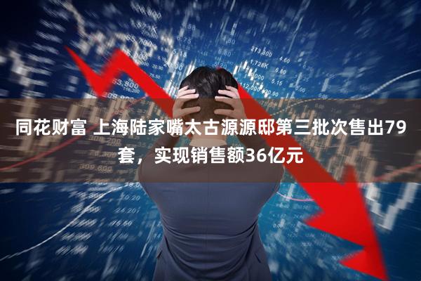 同花财富 上海陆家嘴太古源源邸第三批次售出79套，实现销售额36亿元