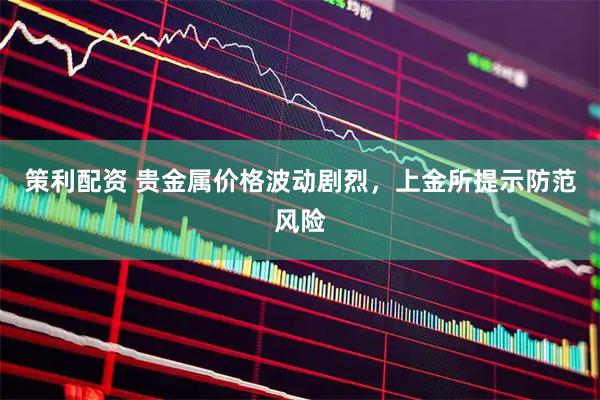 策利配资 贵金属价格波动剧烈，上金所提示防范风险