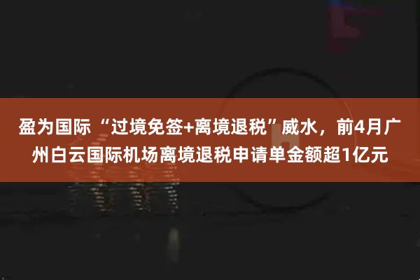 盈为国际 “过境免签+离境退税”威水，前4月广州白云国际机场离境退税申请单金额超1亿元