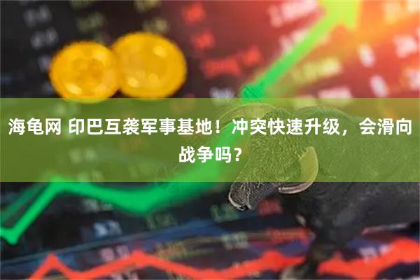 海龟网 印巴互袭军事基地！冲突快速升级，会滑向战争吗？