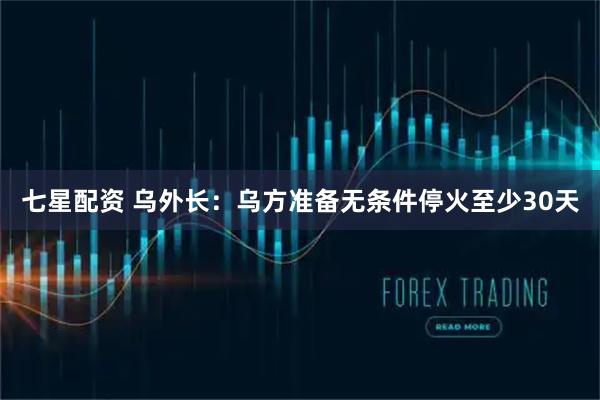 七星配资 乌外长：乌方准备无条件停火至少30天