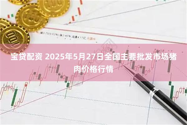 宝贷配资 2025年5月27日全国主要批发市场猪肉价格行情