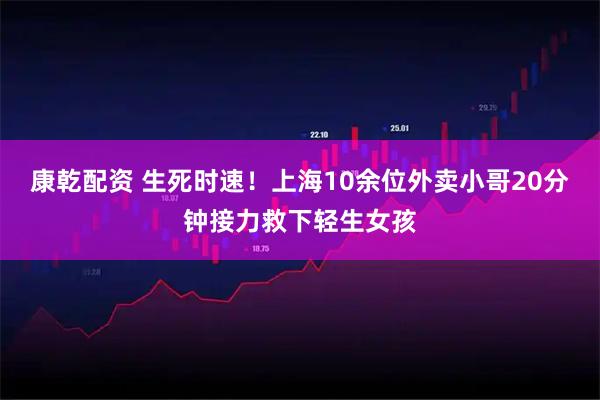 康乾配资 生死时速！上海10余位外卖小哥20分钟接力救下轻生女孩