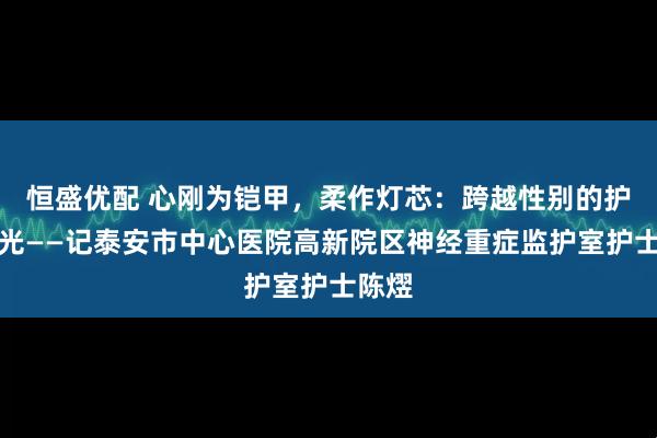恒盛优配 心刚为铠甲，柔作灯芯：跨越性别的护理之光——记泰安市中心医院高新院区神经重症监护室护士陈熤