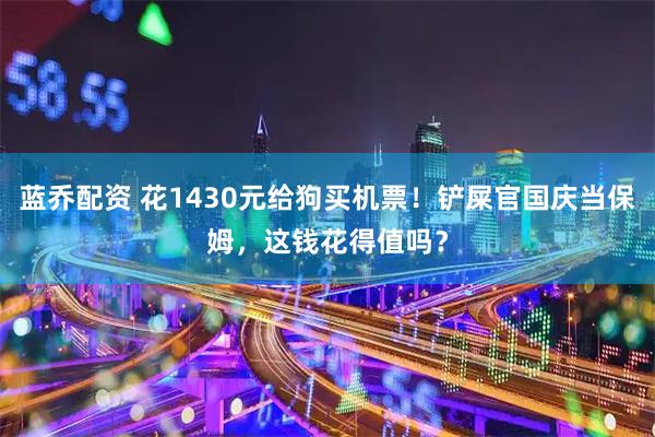 蓝乔配资 花1430元给狗买机票！铲屎官国庆当保姆，这钱花得值吗？