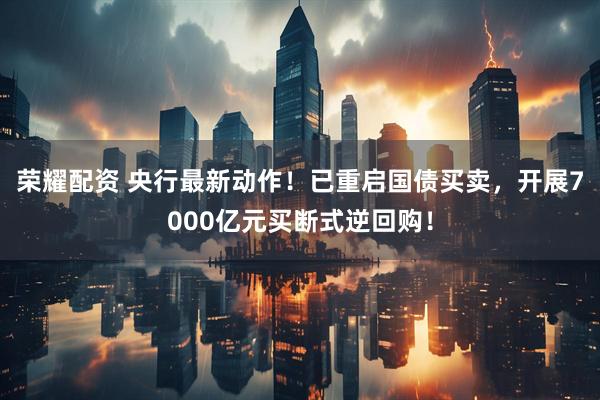 荣耀配资 央行最新动作！已重启国债买卖，开展7000亿元买断式逆回购！