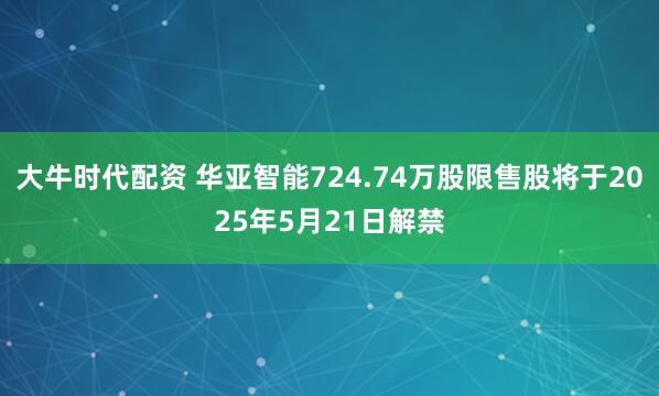 大牛时代配资 华亚智能724.74万股限售股将于2025年5月21日解禁