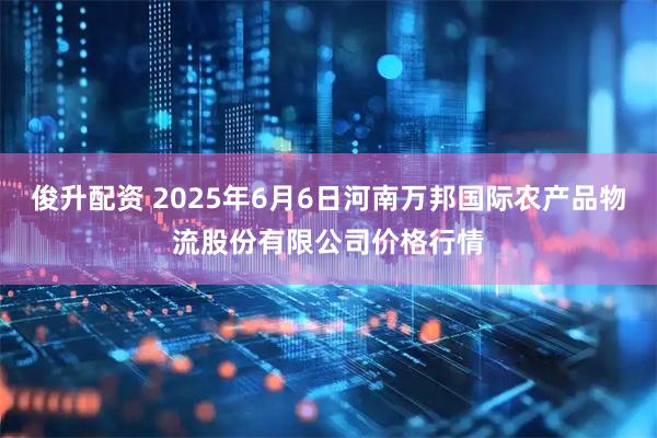 俊升配资 2025年6月6日河南万邦国际农产品物流股份有限公司价格行情