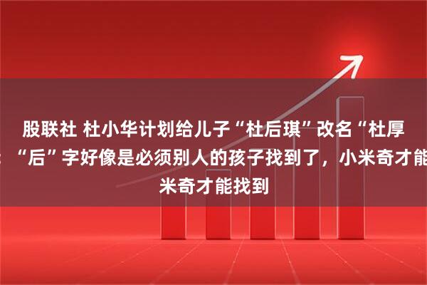 股联社 杜小华计划给儿子“杜后琪”改名“杜厚琪”：“后”字好像是必须别人的孩子找到了，小米奇才能找到