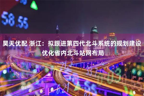 昊天优配 浙江：拟跟进第四代北斗系统的规划建设 优化省内北斗站网布局