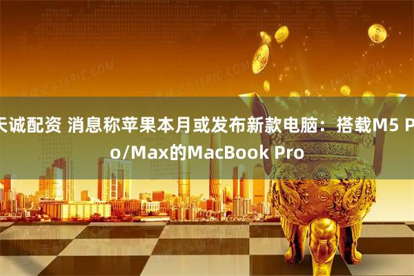 天诚配资 消息称苹果本月或发布新款电脑：搭载M5 Pro/Max的MacBook Pro