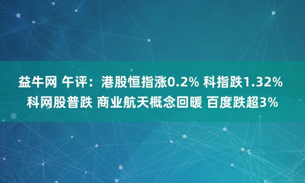 益牛网 午评：港股恒指涨0.2% 科指跌1.32% 科网股普跌 商业航天概念回暖 百度跌超3%
