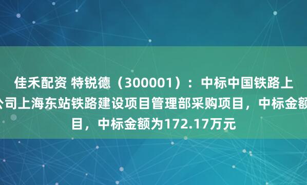 佳禾配资 特锐德（300001）：中标中国铁路上海局集团有限公司上海东站铁路建设项目管理部采购项目，中标金额为172.17万元