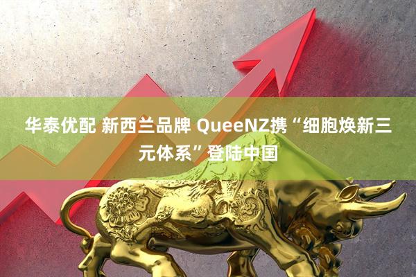 华泰优配 新西兰品牌 QueeNZ携“细胞焕新三元体系”登陆中国