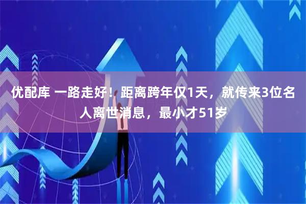 优配库 一路走好！距离跨年仅1天，就传来3位名人离世消息，最小才51岁