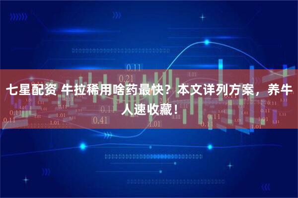 七星配资 牛拉稀用啥药最快？本文详列方案，养牛人速收藏！