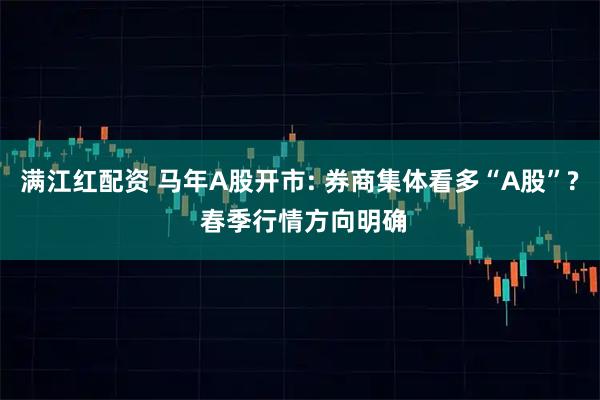 满江红配资 马年A股开市: 券商集体看多“A股”? 春季行情方向明确