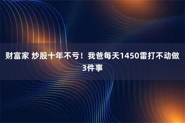 财富家 炒股十年不亏！我爸每天1450雷打不动做3件事