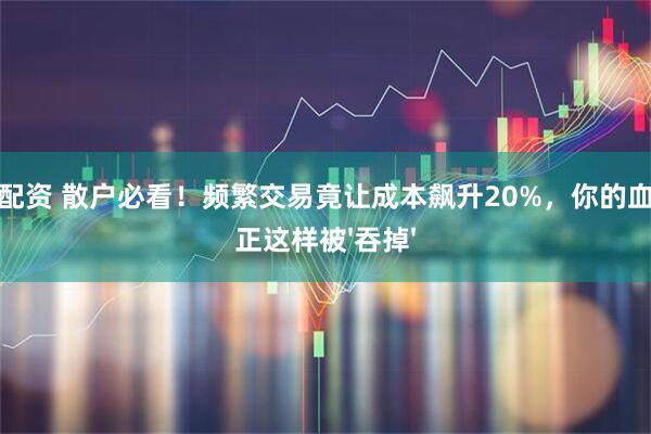 忠程配资 散户必看！频繁交易竟让成本飙升20%，你的血汗钱正这样被'吞掉'