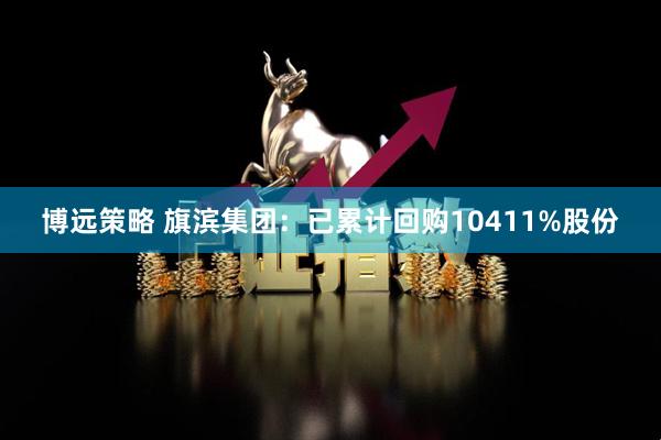 博远策略 旗滨集团：已累计回购10411%股份