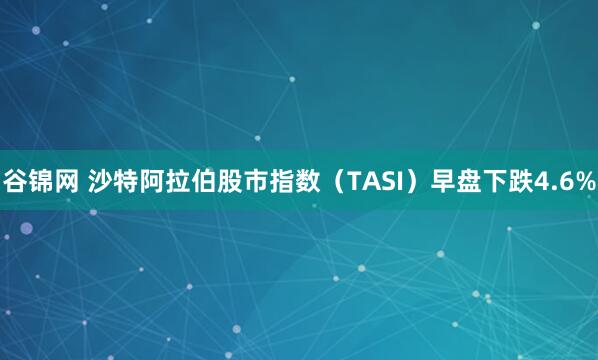 谷锦网 沙特阿拉伯股市指数（TASI）早盘下跌4.6%