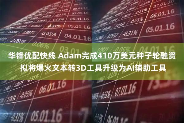 华锋优配快线 Adam完成410万美元种子轮融资 拟将爆火文本转3D工具升级为AI辅助工具