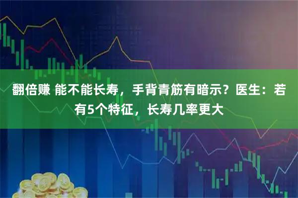 翻倍赚 能不能长寿，手背青筋有暗示？医生：若有5个特征，长寿几率更大