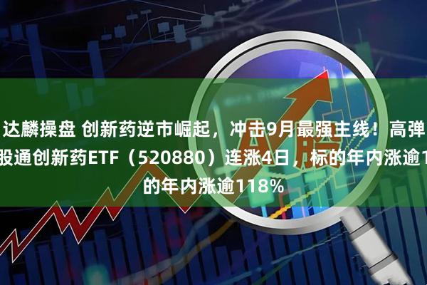 达麟操盘 创新药逆市崛起，冲击9月最强主线！高弹性港股通创新药ETF（520880）连涨4日，标的年内涨逾118%