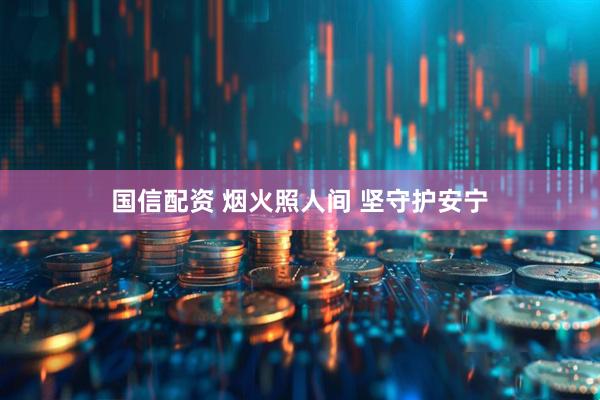 国信配资 烟火照人间 坚守护安宁