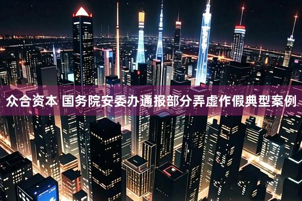 众合资本 国务院安委办通报部分弄虚作假典型案例